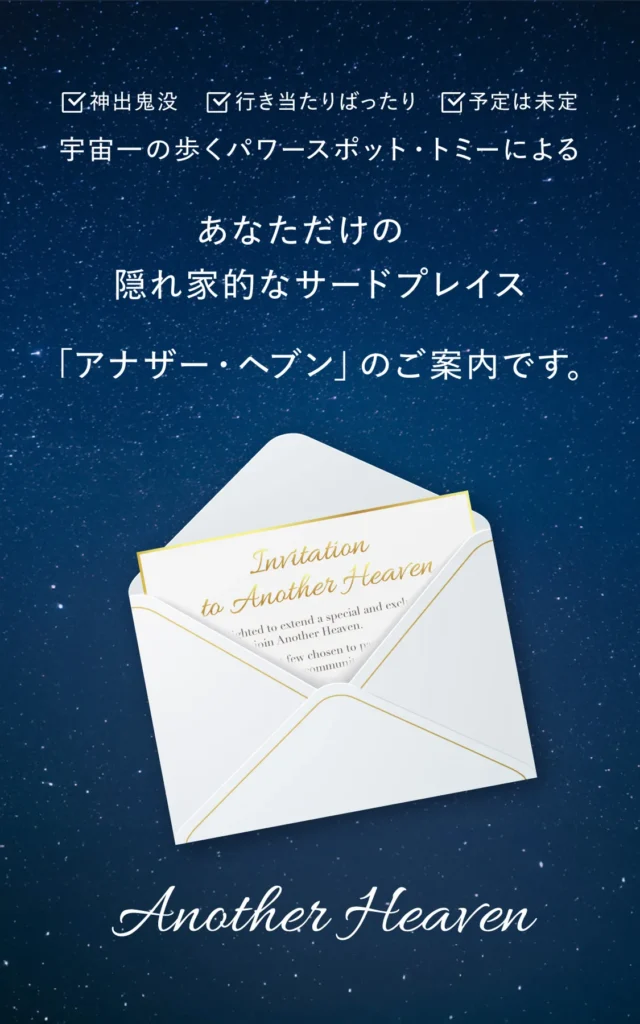 神出鬼没 行き当たりばったり 予定は未定 宇宙一の歩くパワースポット・トミーによる あなただけの隠れ家的なサードプレイス「アナザー・ヘブン」のご案内です。